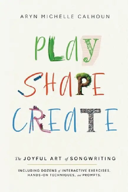 Play Shape Create: The Joyful Art of Songwriting by Aryn Michelle Calhoun