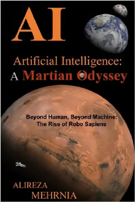 Artificial Intelligence - A Martian Odyssey: Beyond Human, Beyond Machine-The Rise of Robo Sapiens by Mehrnia, Alireza