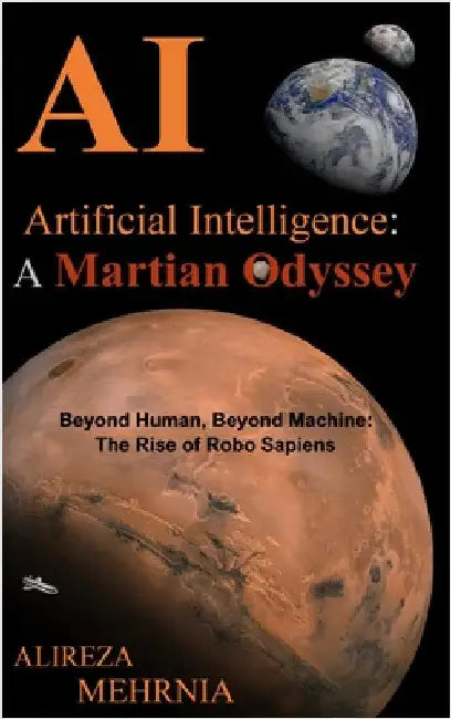 Artificial Intelligence - A Martian Odyssey: Beyond Human, Beyond Machine-The Rise of Robo Sapiens by Mehrnia, Alireza