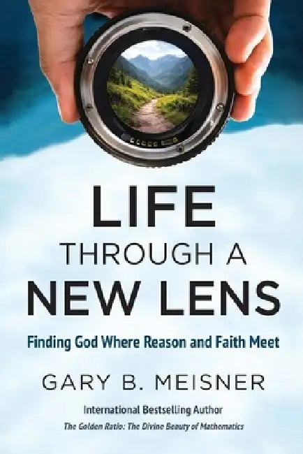 Life Through a New Lens: Finding God Where Reason and Faith Meet by Gary B. Meisner