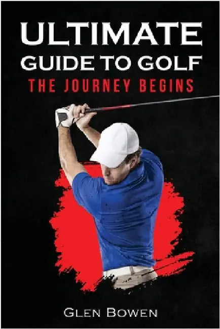 Ultimate Guide to Golf: The Journey Begins by Bowen, Glen