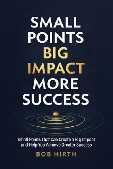 Small Points, Big Impact, More Success: Small Points That Can Create a Big Impact and Help You Achieve Greater Success by Bob Hirth