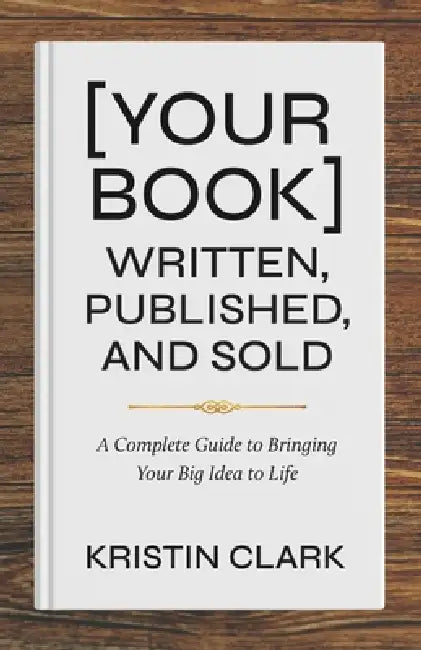[Your Book] Written, Published, and Sold: A Complete Guide to Bringing Your Big Idea to Life by Kristin Clark