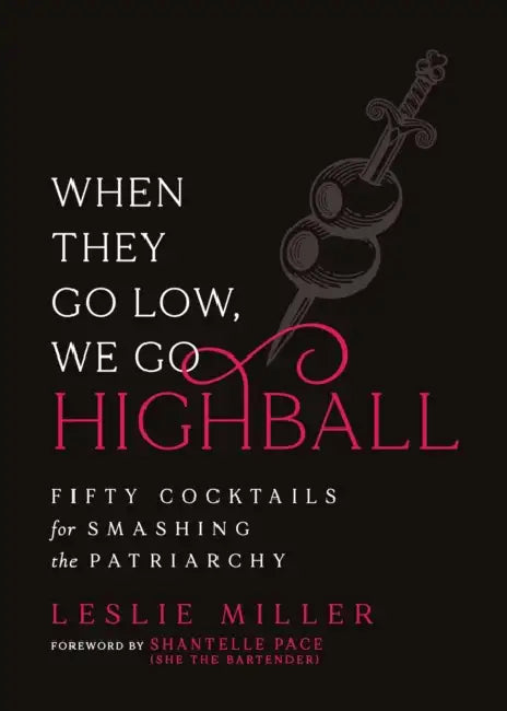 When They Go Low, We Go Highball: Fifty Cocktails for Smashing the Patriarchy by Leslie Miller, Shantelle Pace