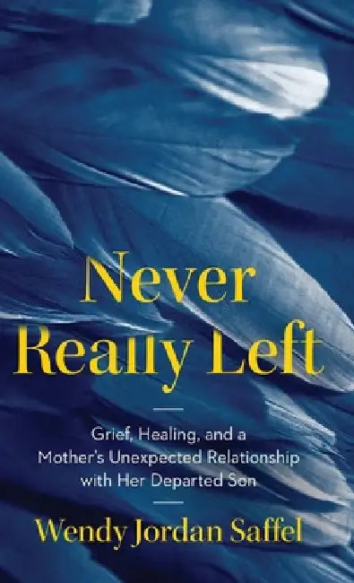 Never Really Left: Grief, Healing, and a Mother's Unexpected Relationship with Her Departed Son by Wendy Jordan Saffel