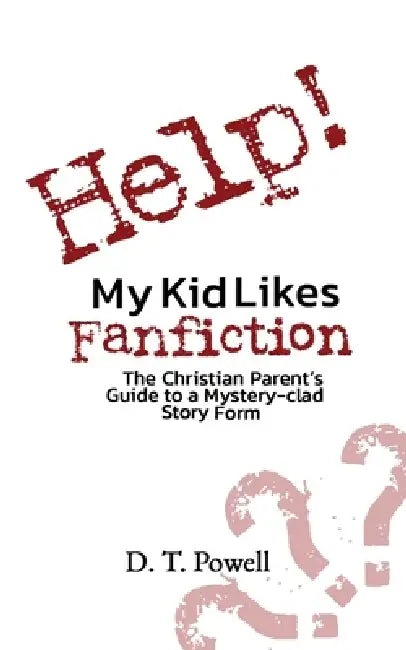 Help! My Kid Likes Fanfiction: The Christian Parent's Guide to a Mystery-clad Story Form by D. T. Powell