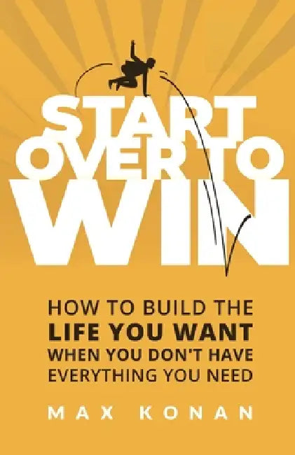 Start Over To Win: How To Build the Life You Want When You Don't Have Everything You Need by Max Konan