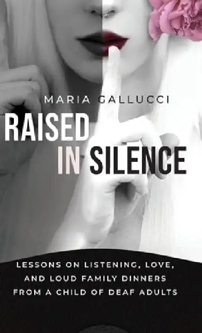 Raised In Silence: Lessons on Listening, Love, and Loud Family Dinners From a Child of Deaf Adults by Maria Gallucci
