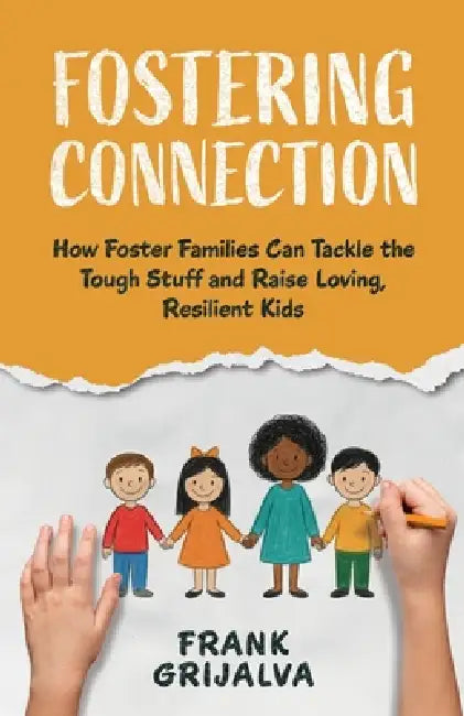 Fostering Connection: How Foster Families Can Tackle the Tough Stuff and Raise Loving, Resilient Kids by Frank Grijalva