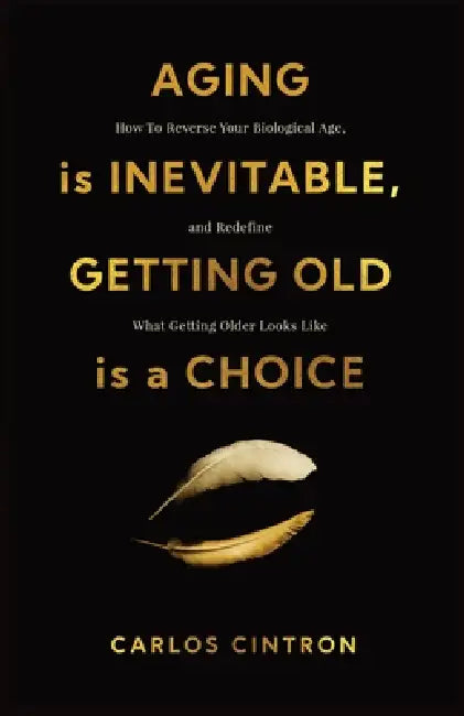 Aging is Inevitable, Getting Old is a Choice: How To Reverse Your Biological Age and Redefine What Getting Older Looks Like by Cintron