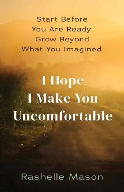 I Hope I Make You Uncomfortable: Start before you are ready. Grow beyond what you imagined. by Rashelle Mason