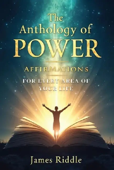 The Anthology of Power Affirmations for Every Area of Your Life by James Riddle