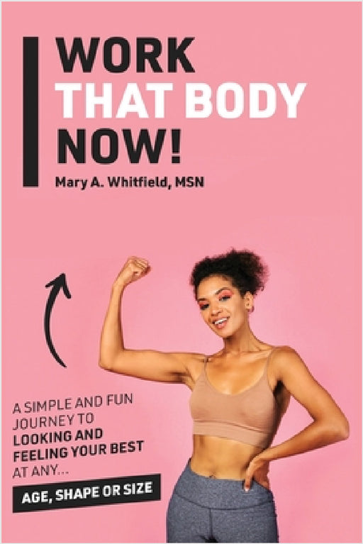 Work That Body Now!: Looking And Feeling Your Best At Any Age, Shape or Size by Mary A. Whitfield, Kinetic Digital Publishers