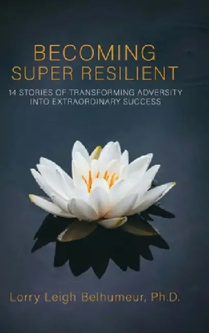 Becoming Super Resilient: 14 Stories of Transforming Adversity Into Extraordinary Success by Lorry Leigh Belhumeur