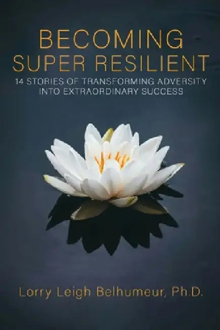 Becoming Super Resilient: 14 Stories of Transforming Adversity Into Extraordinary Success by Lorry Leigh Belhumeur