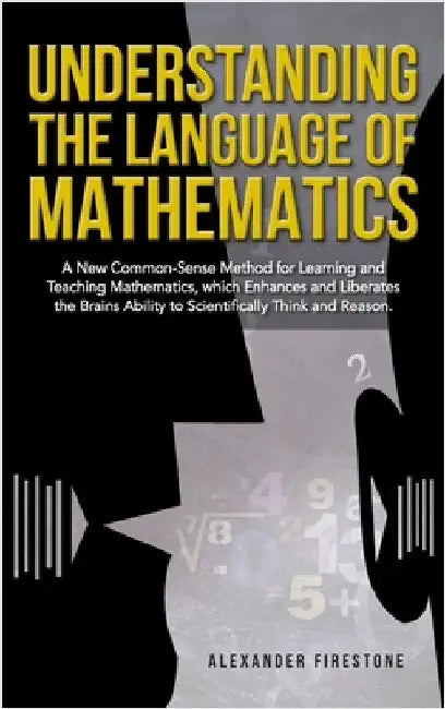 Understanding the Language of Mathematics: A New Common-Sense Method for Learning and Teaching Mathematics, which Enhances and Liberates the Brain's A by Firestone, Alexander