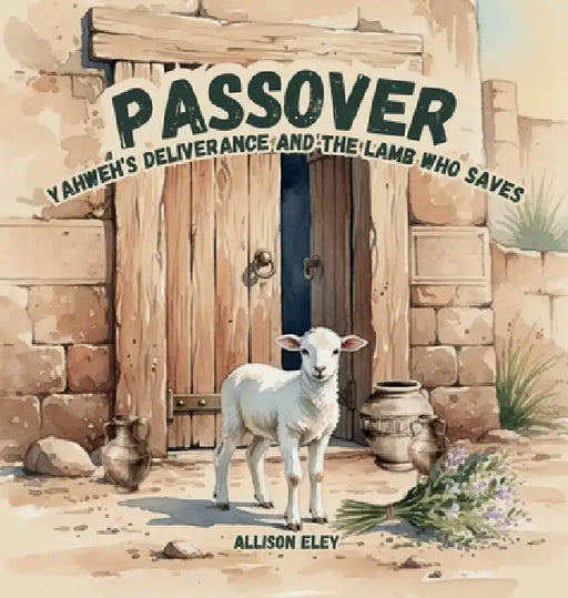 Passover: Yahweh's Deliverance and the Lamb Who Saves by Allison Eley, Allison Eley