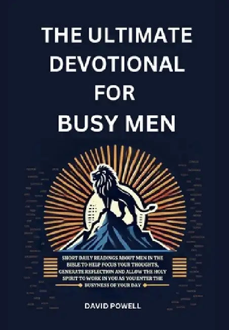 The Ultimate Devotional for Busy Men: Short Daily Readings about Men in the Bible to Help Focus Your Thoughts, Generate Reflection and Allow the Holy by David Powell