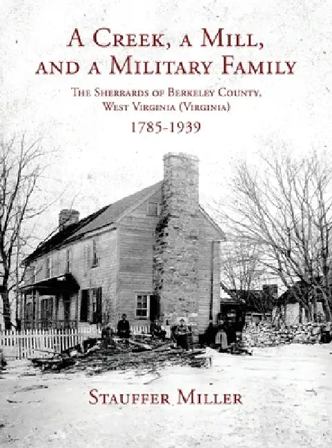 A Creek, a Mill, and a Military Family: The Sherrards of Berkeley County, West Virginia (Virginia) 1785-1939 by Stauffer Miller