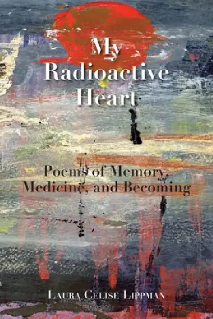 My Radioactive Heart: Poems of Memory, Medicine, and Becoming by Laura Celise Lippman