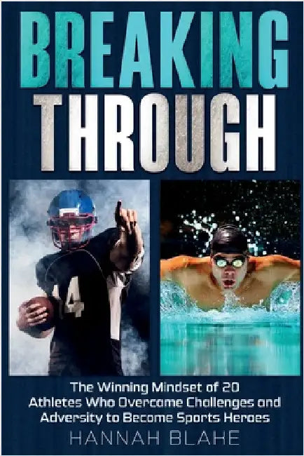 Breaking Through: The Winning Mindset of 20 Athletes Who Overcame Challenges and Adversity to Become Sports Heroes by Blake, Hannah