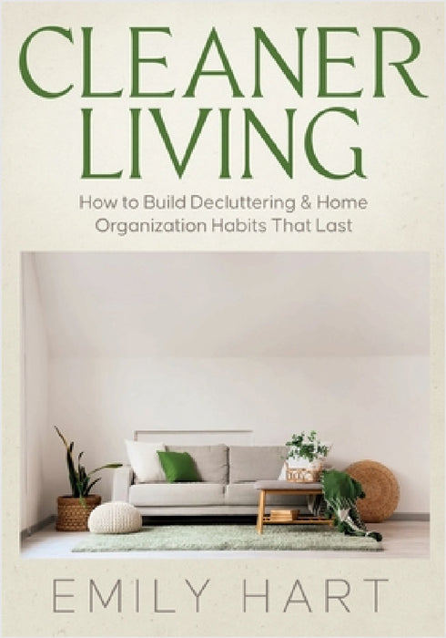 Cleaner Living: How to Build Decluttering & Home Organization Habits That Last by Emily Hart