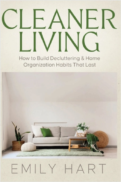 Cleaner Living: How to Build Decluttering & Home Organization Habits That Last by Emily Hart