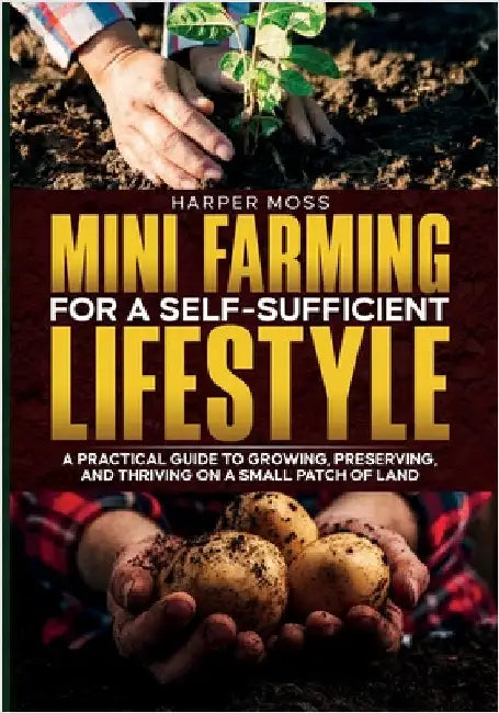 Mini-Farming for a Self-Sufficient Lifestyle: A Practical Guide to Growing, Preserving, and Thriving on a Small Patch of Land by Moss, Harper