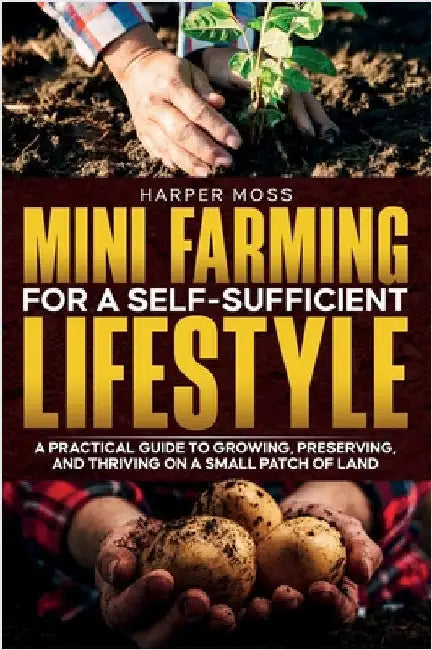 Mini-Farming for a Self-Sufficient Lifestyle: A Practical Guide to Growing, Preserving, and Thriving on a Small Patch of Land by Moss, Harper