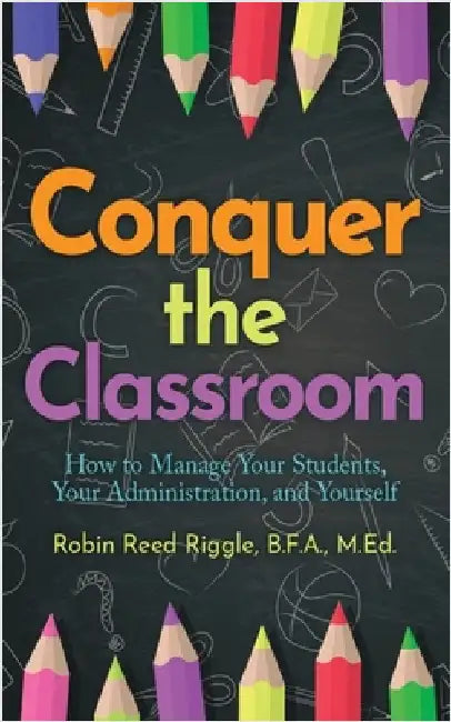 Conquer the Classroom: How to Manage Your Students, Your Administration, and Yourself: How to Manage Your Students, Your Administration, and Yourself by Riggle B. F. a. M. Ed, Robin Reed
