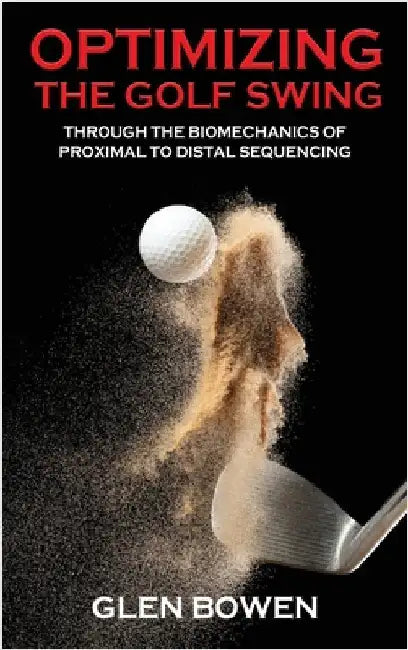 Optimizing the Golf Swing: Through the Biomechanics of Proximal to Distal Sequencing by Bowen, Glen