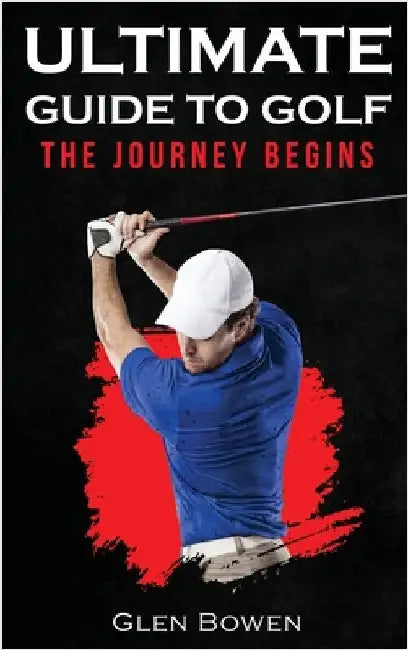 Ultimate Guide to Golf: The Journey Begins by Bowen, Glen