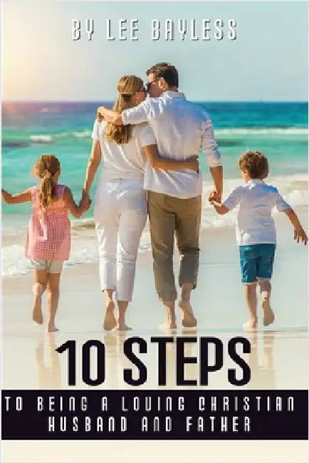 "10 Steps to Being a Loving Christian Husband and Father" by Bayless, Lee