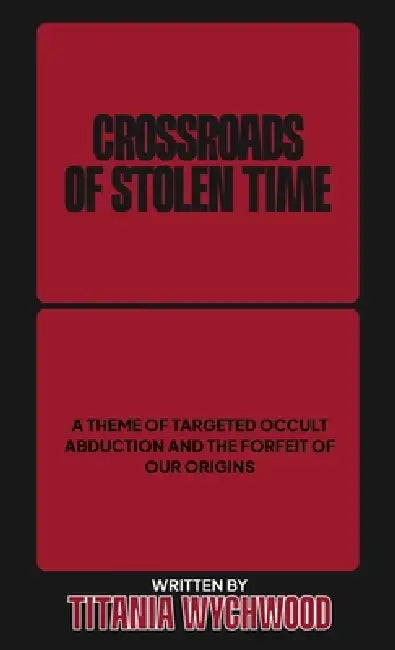 Crossroads of Stolen Time: A Theme of Targeted Occult Abduction and The Forfeit of Our Origins by Titania Wychwood