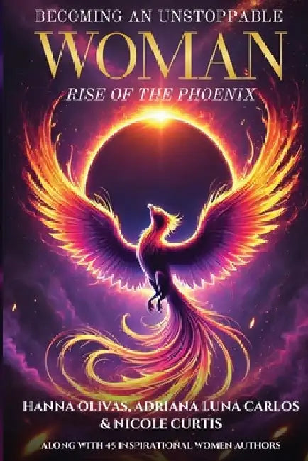 Becoming An Unstoppable Woman: Rise of the Phoenix by Hanna Olivas