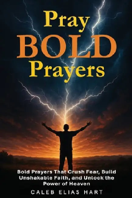 Pray Bold Prayers: Bold Prayers That Crush Fear, Build Unshakable Faith, and Unlock the Power of Heaven by Hart, Caleb Elias