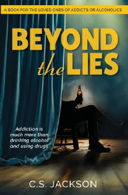 Beyond the Lies: Addiction Is Much More Than Drinking Alcohol and Using Drugs by C. S. Jackson