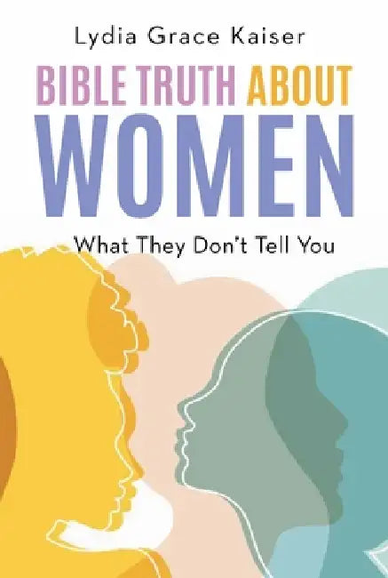 Bible Truth about Women: What They Don't Tell You by Lydia Grace Kaiser
