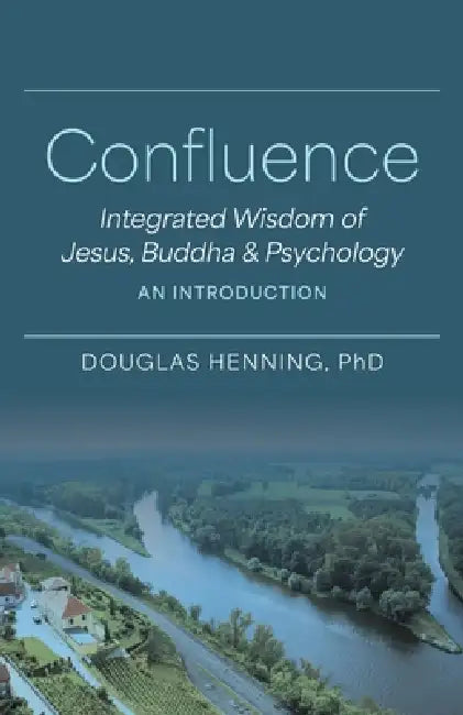Confluence: Integrated Wisdom of Jesus, Buddha & Psychology An Introduction by Douglas Henning