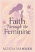 Faith Through the Feminine: A Biblical Approach to Menstruation, Cycle Syncing, and All Things Women's Health by Alycia Hammer