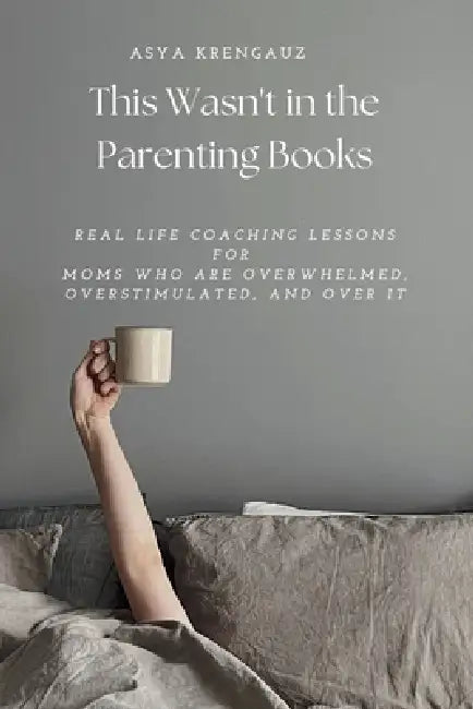 This Wasn't in the Parenting Books: Real Life Coaching Lessons for Moms Who Are Overwhelmed, Overstimulated, and Over It by Asya Krengauz