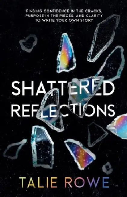 Shattered Reflections: Finding Confidence in the Cracks, Purpose in the Pieces, and Clarity to Write Your Own Story by Talie Rowe