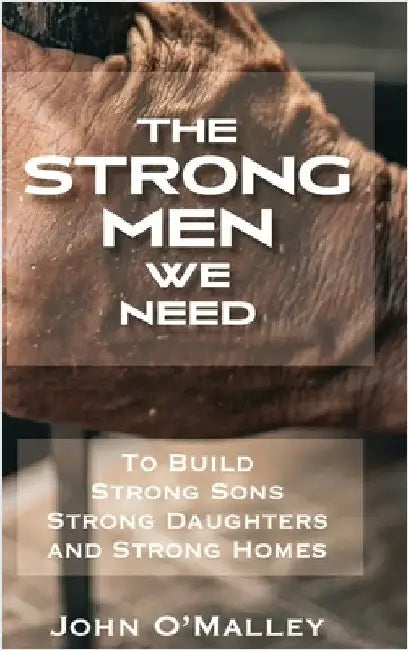 The Strong Men We Need: To Build Strong Sons Strong Daughters and Strong Homes by O'Malley, John