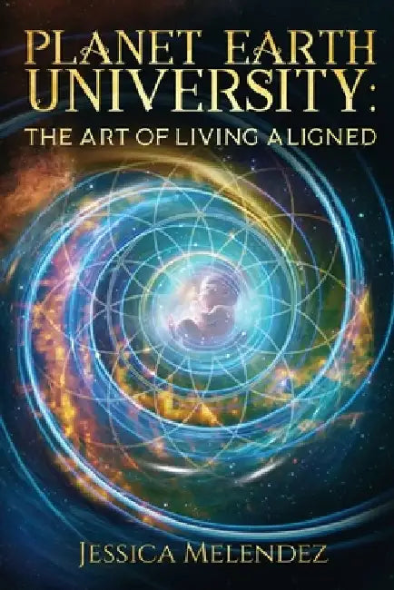 Planet Earth University: The Art of Living Aligned by Jessica Melendez