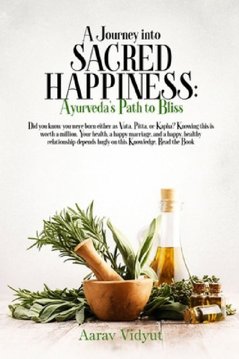 A Journey into Sacred Happiness: Ayurveda's Path to Bliss by Aarav Vidyut