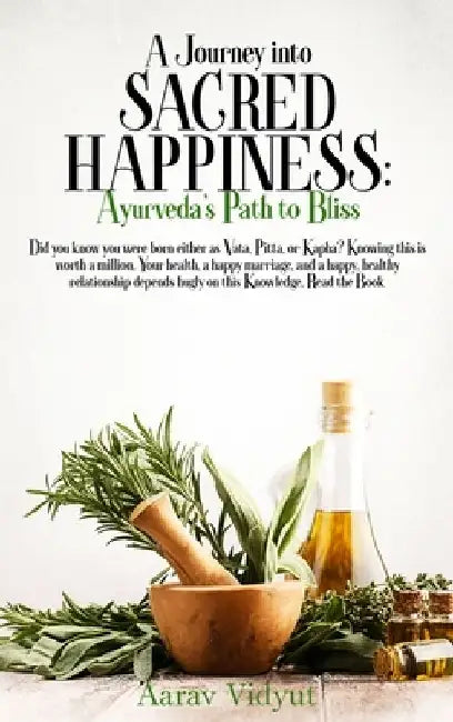 A Journey into Sacred Happiness: Ayurveda's Path to Bliss by Aarav Vidyut