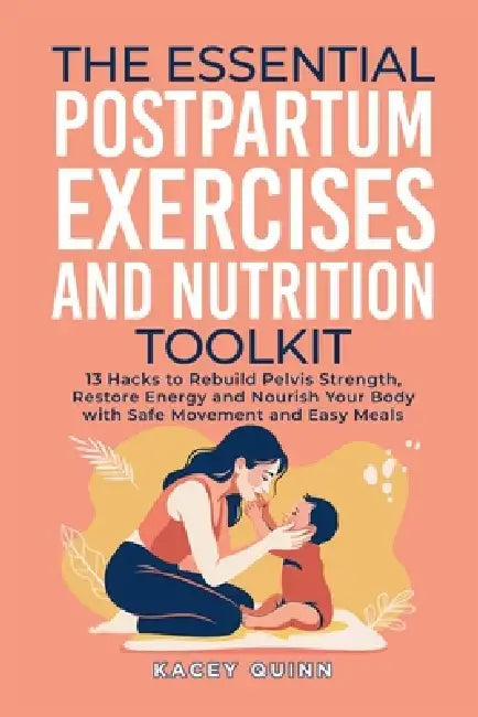 The Essential Postpartum Exercises and Nutrition Toolkit: 13 Hacks to Rebuild Pelvic Strength, Restore Energy and Nourish Your Body with Safe Movement by Kacey Quinn