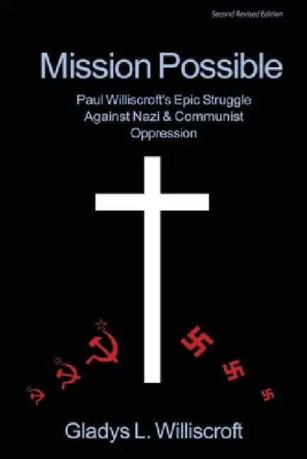 Mission Possible: Paul Williscroft's epic struggle against Nazi and Communist oppression by Gladys L. Williscroft