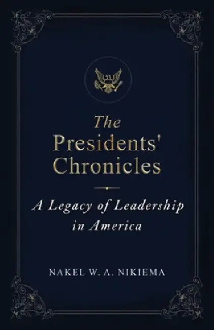The Presidents' Chronicles - A legacy of leadership in America by Nakel W. a. Nikiema