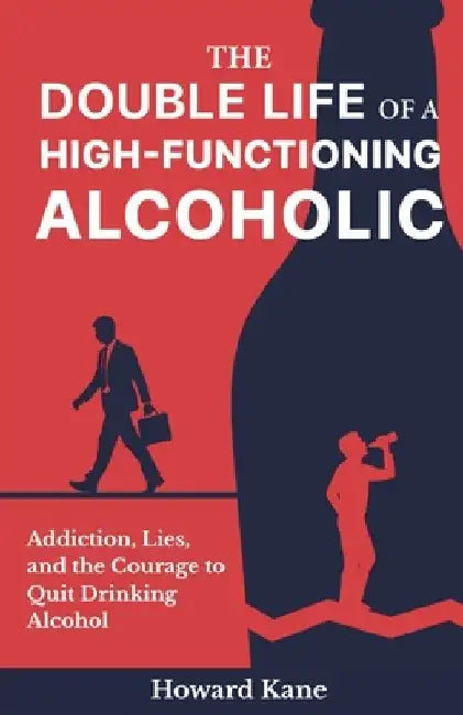 The Double Life of a High-Functioning Alcoholic: Addiction, Lies, and the Courage to Quit Drinking Alcohol by Howard Kane